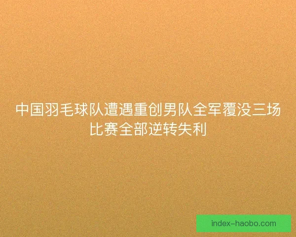 中国羽毛球队遭遇重创男队全军覆没三场比赛全部逆转失利